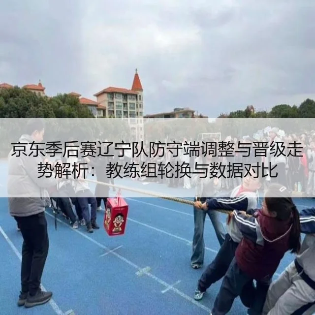 京东季后赛辽宁队防守端调整与晋级走势解析：教练组轮换与数据对比